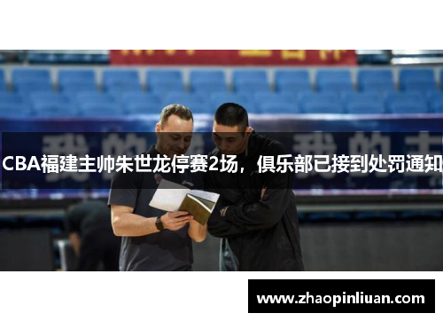 CBA福建主帅朱世龙停赛2场，俱乐部已接到处罚通知